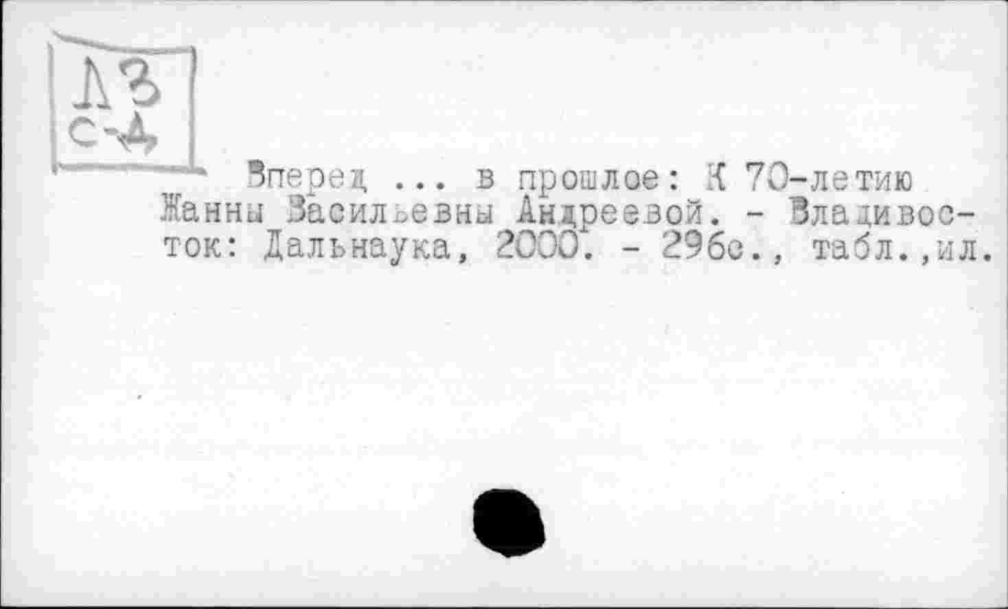 ﻿!лг I
С-л 1
h....*'** вперед ... в прошлое: К 70-летию
Жанны Васильевны Андреевой. - Владивосток: Дальнаука, 2000. - 29бс., табл.,ил.